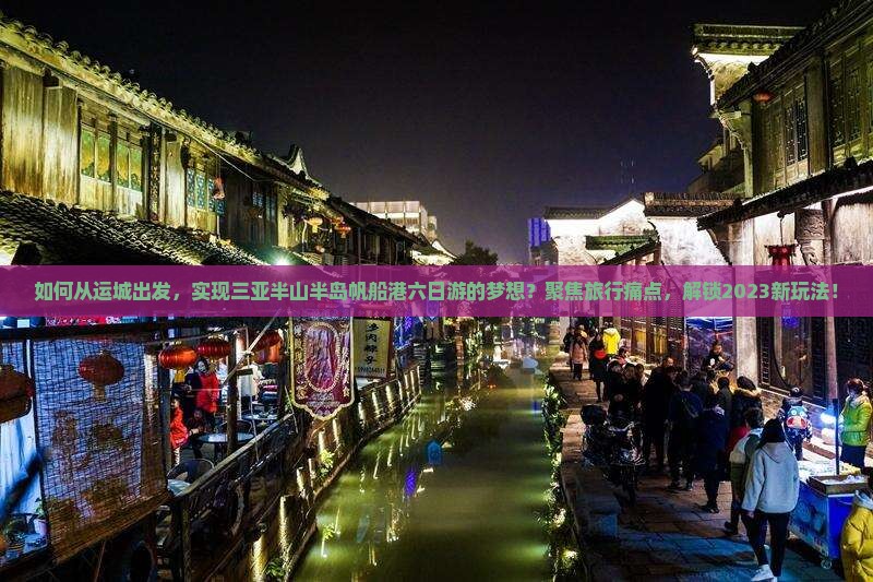 如何从运城出发，实现三亚半山半岛帆船港六日游的梦想？聚焦旅行痛点，解锁2023新玩法！
