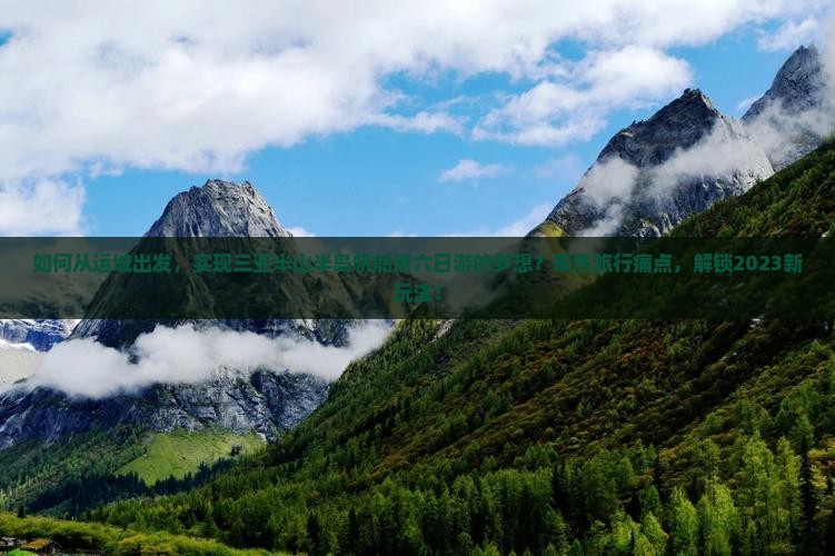 如何从运城出发，实现三亚半山半岛帆船港六日游的梦想？聚焦旅行痛点，解锁2023新玩法！