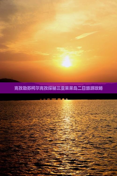 克孜勒苏柯尔克孜探秘三亚呆呆岛二日旅游攻略
