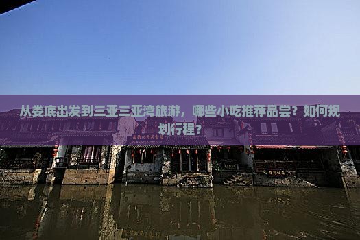 从娄底出发到三亚三亚湾旅游，哪些小吃推荐品尝？如何规划行程？