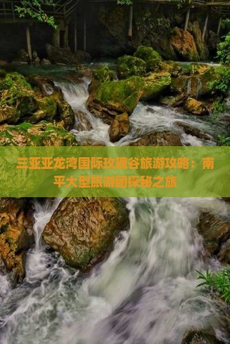 三亚亚龙湾国际玫瑰谷旅游攻略：南平大型旅游团探秘之旅