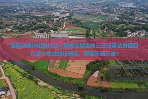 如何从喀什出发打造一场说走就走的三亚呀诺达景区四日游？关注旅行痛点，解锁新潮玩法！