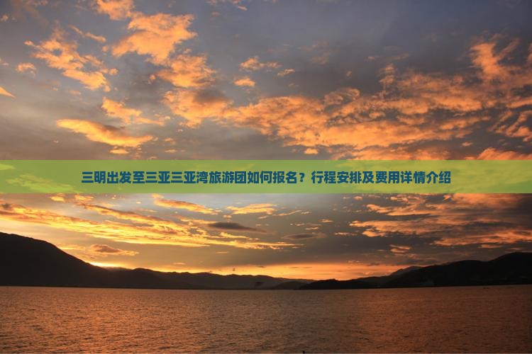 三明出发至三亚三亚湾旅游团如何报名？行程安排及费用详情介绍