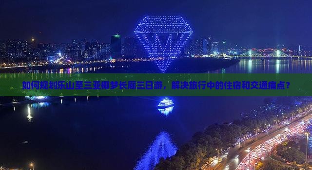 如何规划乐山至三亚椰梦长廊三日游，解决旅行中的住宿和交通痛点？