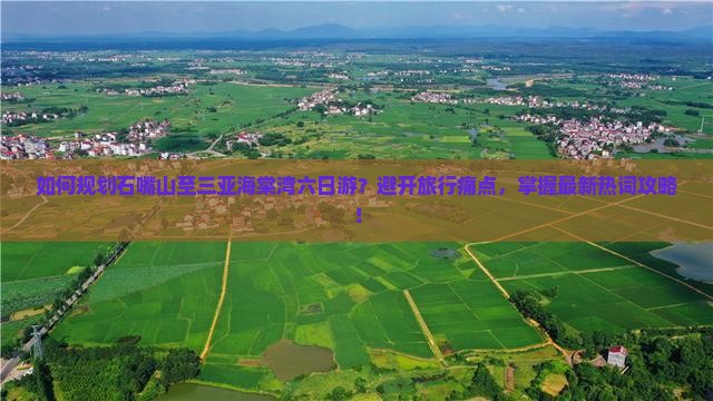 如何规划石嘴山至三亚海棠湾六日游？避开旅行痛点，掌握最新热词攻略！