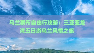 乌兰察布自由行攻略：三亚亚龙湾五日游乌兰风情之旅