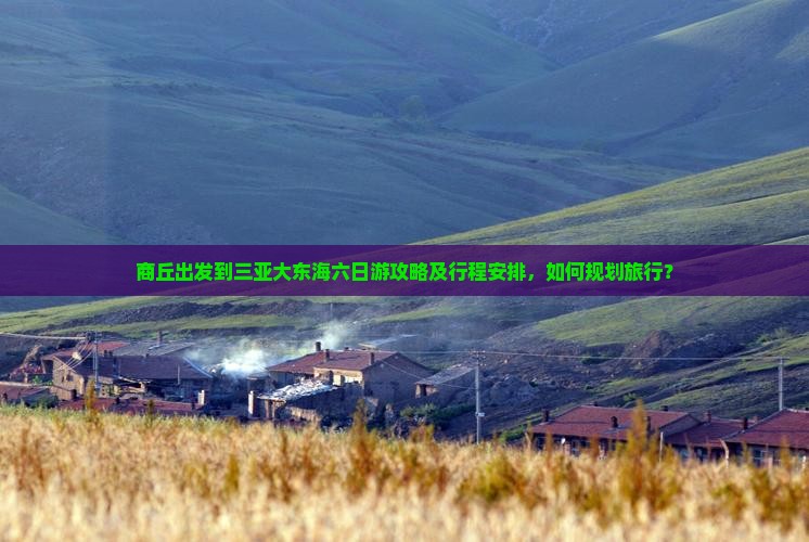 商丘出发到三亚大东海六日游攻略及行程安排，如何规划旅行？