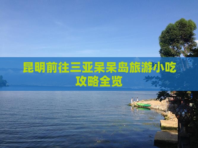 昆明前往三亚呆呆岛旅游小吃攻略全览