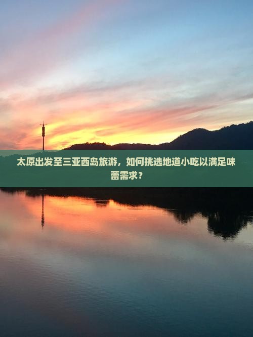 太原出发至三亚西岛旅游，如何挑选地道小吃以满足味蕾需求？