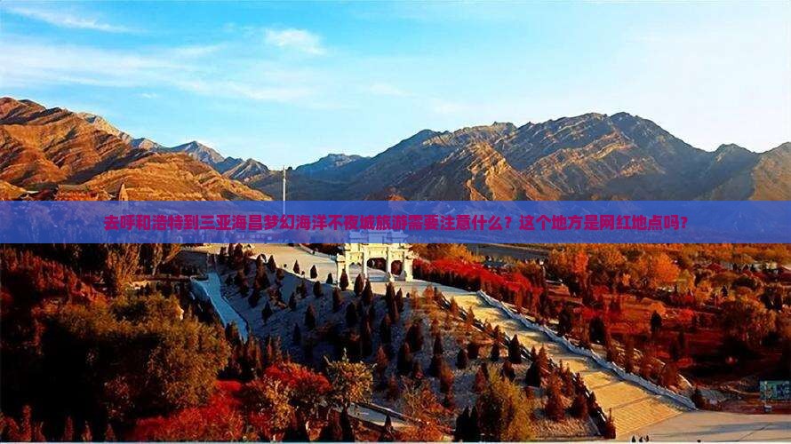 去呼和浩特到三亚海昌梦幻海洋不夜城旅游需要注意什么？这个地方是网红地点吗？