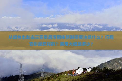 从烟台出发去三亚皇后湾团体旅游需要注意什么？行程安排是怎样的？费用大概是多少？