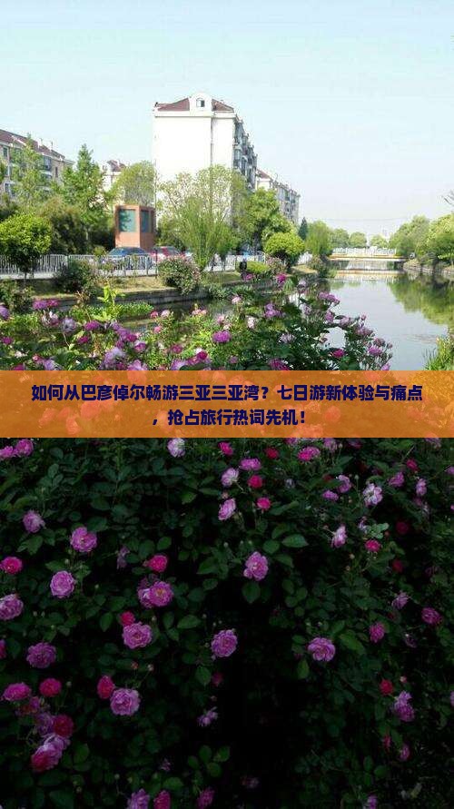 如何从巴彦倬尔畅游三亚三亚湾？七日游新体验与痛点，抢占旅行热词先机！