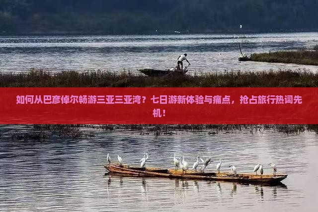 如何从巴彦倬尔畅游三亚三亚湾？七日游新体验与痛点，抢占旅行热词先机！