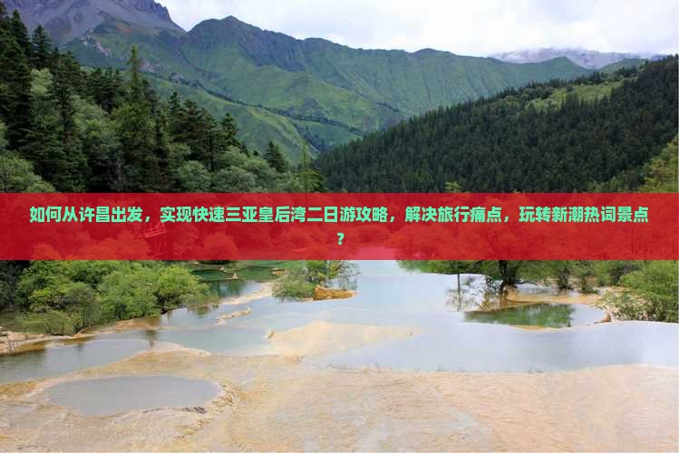 如何从许昌出发，实现快速三亚皇后湾二日游攻略，解决旅行痛点，玩转新潮热词景点？