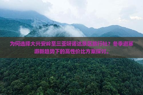 为何选择大兴安岭至三亚呀诺达景区旅行社？冬季避寒游新趋势下的高性价比方案探讨。