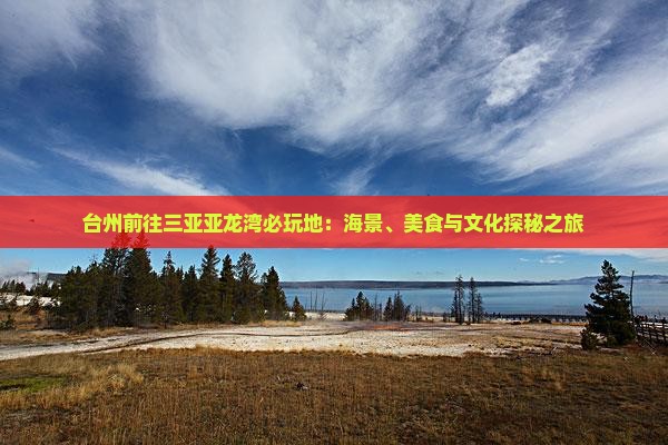 台州前往三亚亚龙湾必玩地：海景、美食与文化探秘之旅