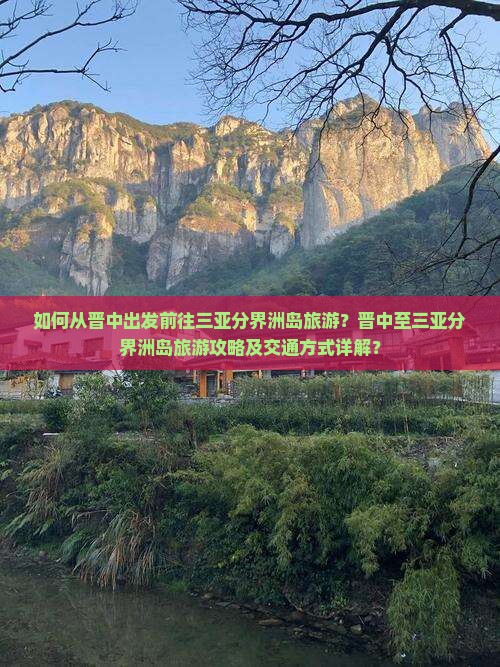 如何从晋中出发前往三亚分界洲岛旅游？晋中至三亚分界洲岛旅游攻略及交通方式详解？