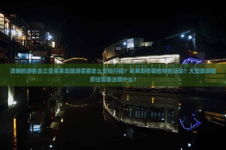 渭南的游客去三亚呆呆岛旅游需要怎么安排行程？呆呆岛有哪些特色活动？大型旅游团前往需要注意什么？