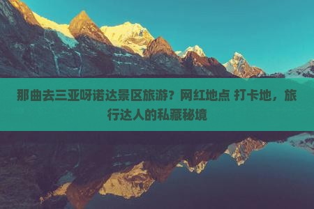 那曲去三亚呀诺达景区旅游？网红地点+打卡地，旅行达人的私藏秘境