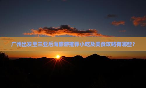 广州出发至三亚后海旅游推荐小吃及美食攻略有哪些？