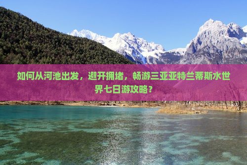 如何从河池出发，避开拥堵，畅游三亚亚特兰蒂斯水世界七日游攻略？