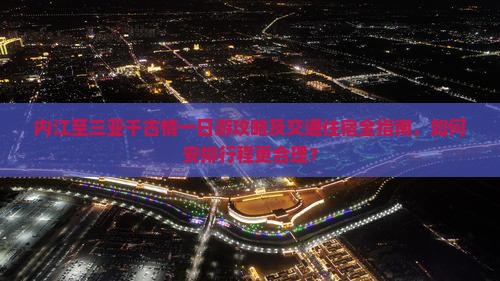 内江至三亚千古情一日游攻略及交通住宿全指南，如何安排行程更合理？