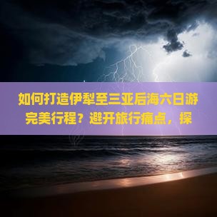 如何打造伊犁至三亚后海六日游完美行程？避开旅行痛点，探索新锐热门玩法！