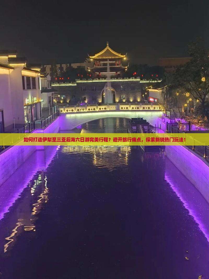 如何打造伊犁至三亚后海六日游完美行程？避开旅行痛点，探索新锐热门玩法！