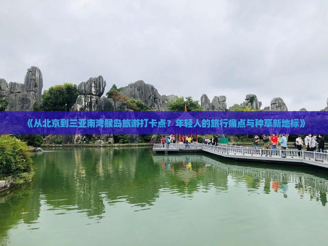 《从北京到三亚南湾猴岛旅游打卡点？年轻人的旅行痛点与种草新地标》