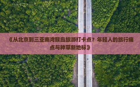 《从北京到三亚南湾猴岛旅游打卡点？年轻人的旅行痛点与种草新地标》