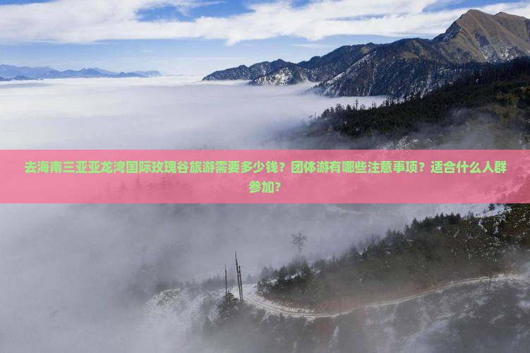 去海南三亚亚龙湾国际玫瑰谷旅游需要多少钱？团体游有哪些注意事项？适合什么人群参加？