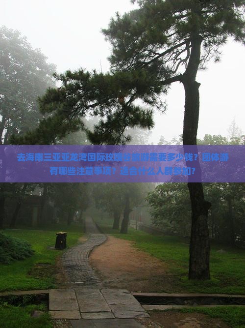 去海南三亚亚龙湾国际玫瑰谷旅游需要多少钱？团体游有哪些注意事项？适合什么人群参加？