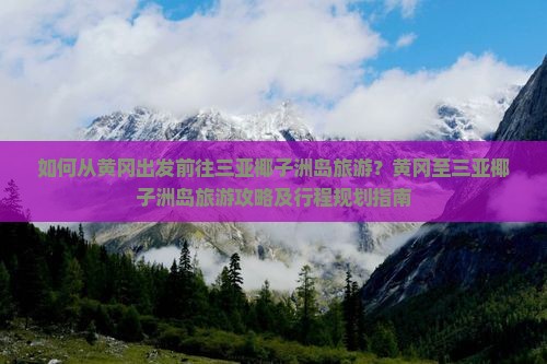 如何从黄冈出发前往三亚椰子洲岛旅游？黄冈至三亚椰子洲岛旅游攻略及行程规划指南