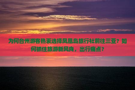 为何台州游客热衷选择凤凰岛旅行社前往三亚？如何抓住旅游新风向，出行痛点？