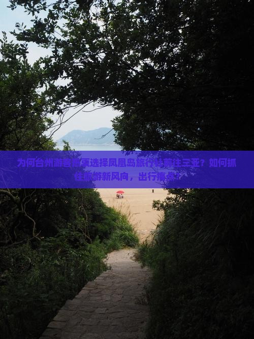 为何台州游客热衷选择凤凰岛旅行社前往三亚？如何抓住旅游新风向，出行痛点？