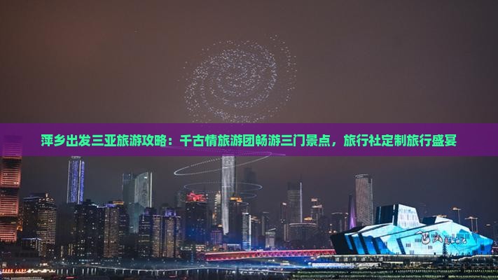 萍乡出发三亚旅游攻略：千古情旅游团畅游三门景点，旅行社定制旅行盛宴