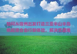 如何从宿州出发打造三亚半山半岛帆船港自由行新体验，解决交通难题？