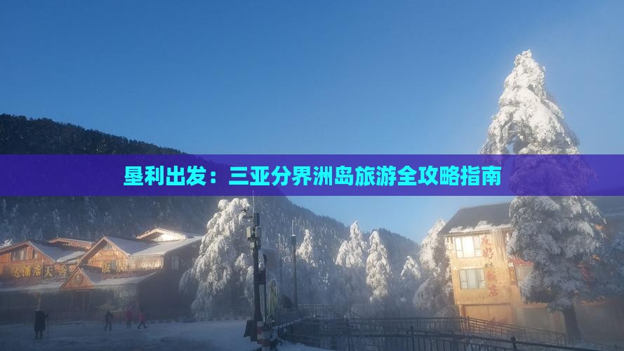 垦利出发：三亚分界洲岛旅游全攻略指南