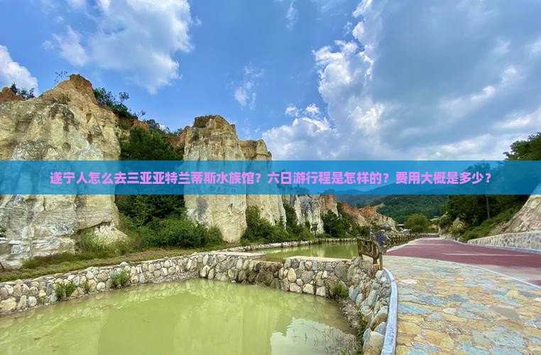 遂宁人怎么去三亚亚特兰蒂斯水族馆？六日游行程是怎样的？费用大概是多少？