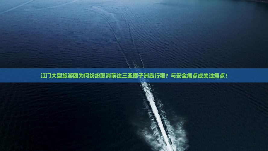 江门大型旅游团为何纷纷取消前往三亚椰子洲岛行程？与安全痛点成关注焦点！
