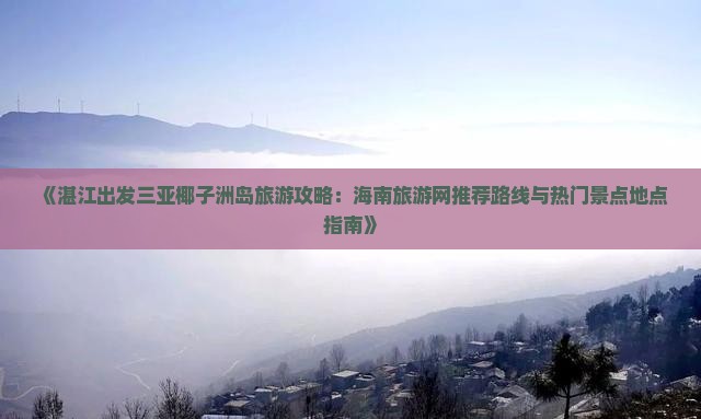 《湛江出发三亚椰子洲岛旅游攻略：海南旅游网推荐路线与热门景点地点指南》
