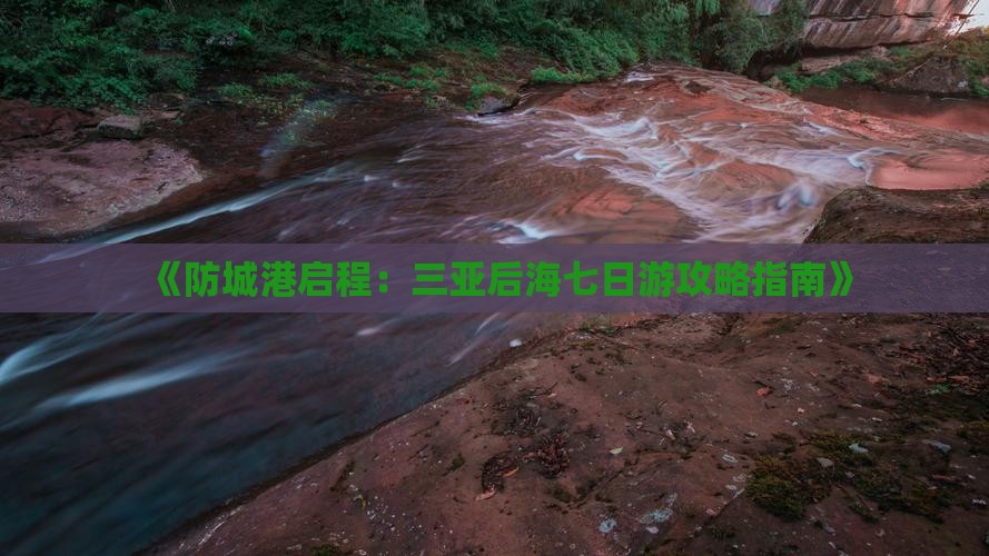 《防城港启程：三亚后海七日游攻略指南》
