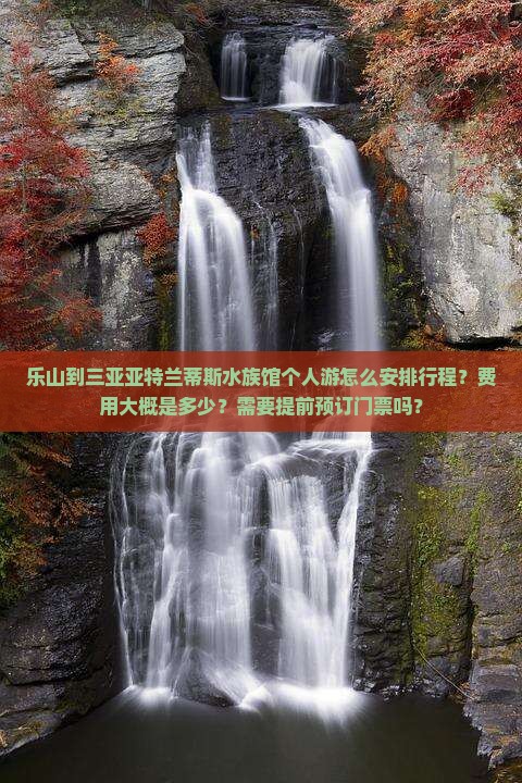 乐山到三亚亚特兰蒂斯水族馆个人游怎么安排行程？费用大概是多少？需要提前预订门票吗？