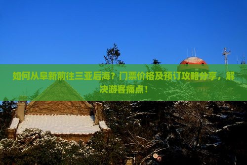 如何从阜新前往三亚后海？门票价格及预订攻略分享，解决游客痛点！