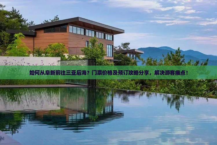 如何从阜新前往三亚后海？门票价格及预订攻略分享，解决游客痛点！