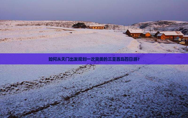如何从天门出发规划一次完美的三亚西岛四日游？