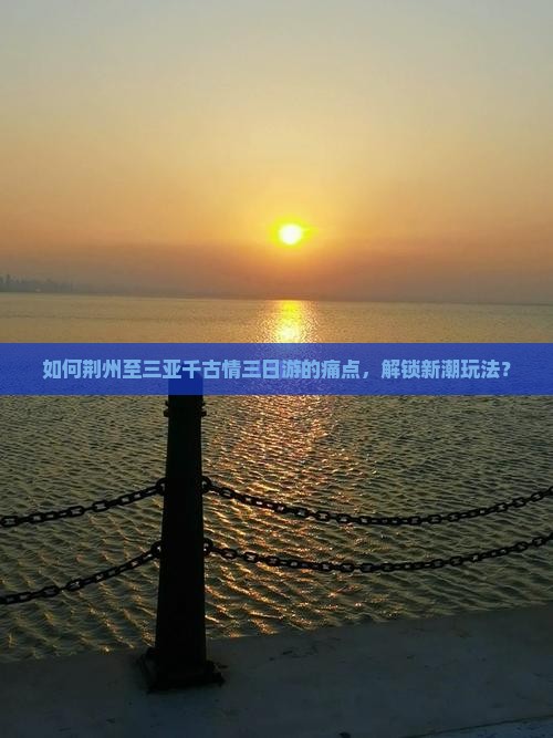 如何荆州至三亚千古情三日游的痛点，解锁新潮玩法？