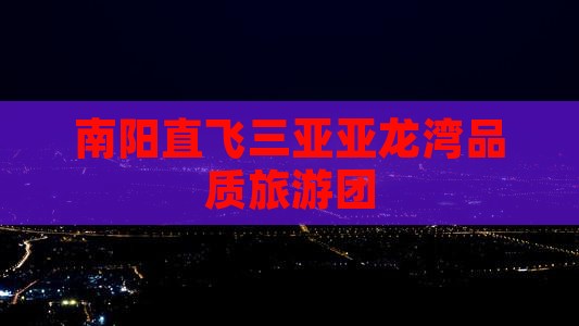 南阳直飞三亚亚龙湾品质旅游团