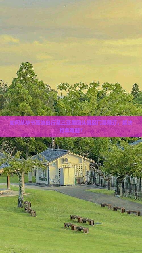 如何从毕节高效出行至三亚鹿回头景区门票预订，解决抢票难题？