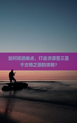 如何规避痛点，打造济源至三亚千古情之旅的攻略？